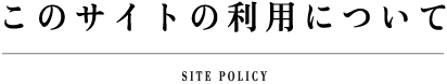 このサイトの利用について SITEPOLICY